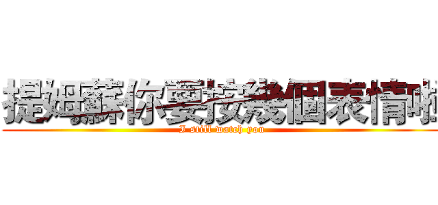 提姆蘇你要按幾個表情啦 (I still watch you)