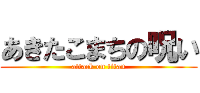 あきたこまちの呪い (attack on titan)