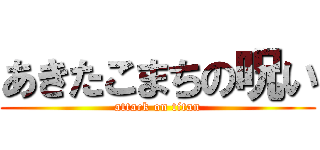 あきたこまちの呪い (attack on titan)