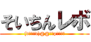 そいちんレボ ((dﾟωﾟd)@@ｵｯpｲｪｰ♪)