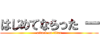 はじめてならった 一 (attack on titan)