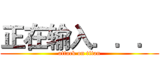 正在输入．．． (attack on titan)