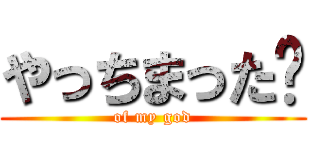 やっちまった‼ (of my god)