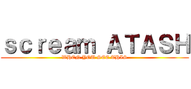 ｓｃｒｅａｍ ＡＴＡＳＨ (WHEN YOU SEE THIS)
