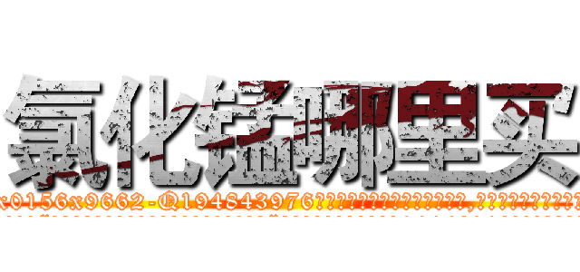 氯化锰哪里买 (氯化锰哪里买【电.话186x0156x9662-Q194843976林氏药业】我们做的是长期生意,靠的是老客户长期支持
参考消息网2月20日报道 韩媒称，“剩女多、离婚率高的城市，房价一定会上涨。”这是中国经济学家金岩石2016年12月参加在上海举行的房地产相关论坛时说的话。
)