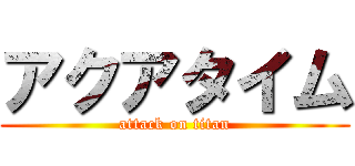 アクアタイム (attack on titan)