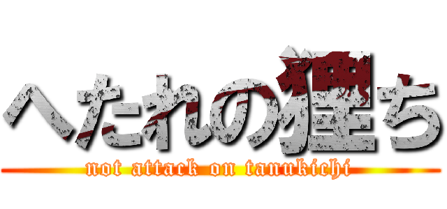 へたれの狸ち (not attack on tanukichi)