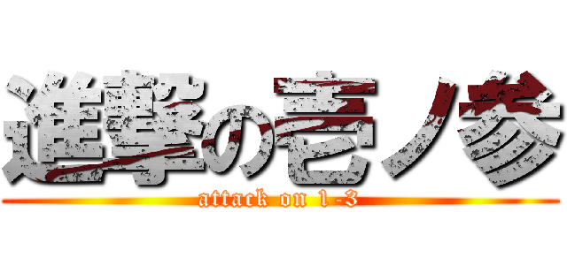 進撃の壱ノ参 (attack on 1-3)