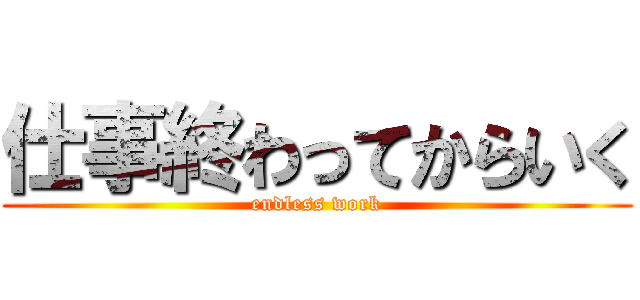 仕事終わってからいく (endless work)
