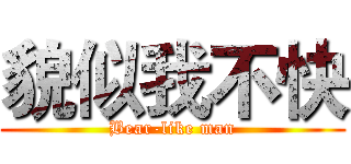 貌似我不快 (Bear-like man)