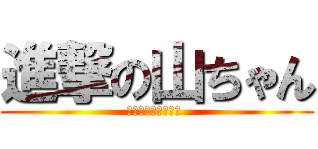 進撃の山ちゃん (盗撮はいけませんよ )