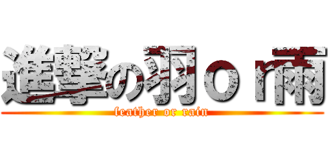 進撃の羽ｏｒ雨 (feather or rain)