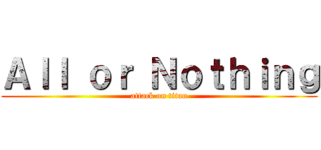 Ａｌｌ ｏｒ Ｎｏｔｈｉｎｇ (attack on titan)