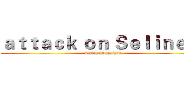 ａｔｔａｃｋ ｏｎ Ｓｅｌｉｎｅ ． (dominant eastern)