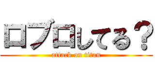 ロブロしてる？ (attack on titan)