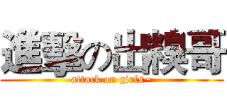 進擊の出糗哥 (attack on girls~)