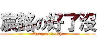 宸銘の好了沒 (Are you ready)