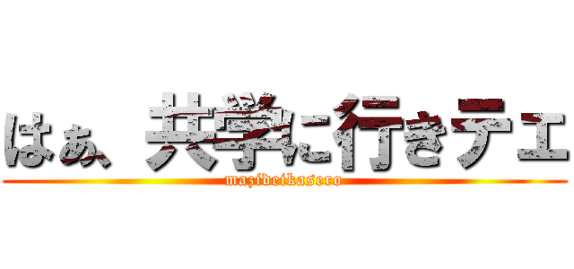 はぁ、共学に行きテェ (mazideikasero)
