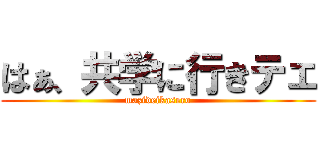 はぁ、共学に行きテェ (mazideikasero)
