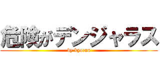 危険がデンジャラス (by kyocan)