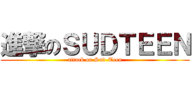 進撃のＳＵＤＴＥＥＮ (attack on Sud-Teen)
