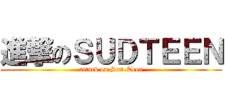 進撃のＳＵＤＴＥＥＮ (attack on Sud-Teen)