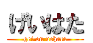 げいはた (gei on uehata)