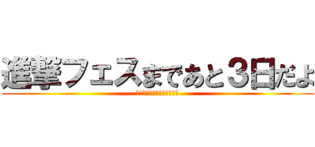 進撃フェスまであと３日だよ (準備終わらない予感しかない)