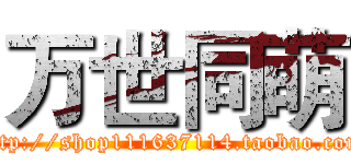 万世同萌 (http://shop111637114.taobao.com)