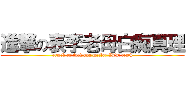 進撃の表李老母白痴真理 (attack on fuck you mother Idiot truth)