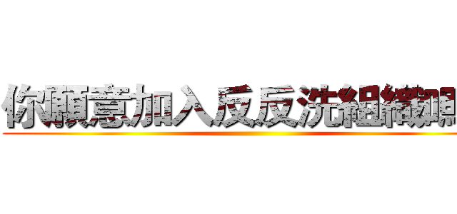 你願意加入反反洗組織嗎？ ()