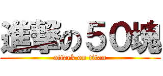 進撃の５０塊 (attack on titan)