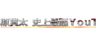 原貫太 史上最悪ＹｏｕＴｕｂｅｒ (attack on titan)