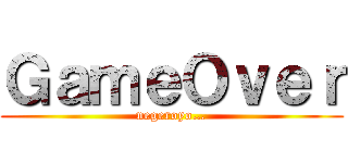 ＧａｍｅＯｖｅｒ (negeroyo…)