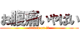 お腹痛いやばい (attack on 腹痛)