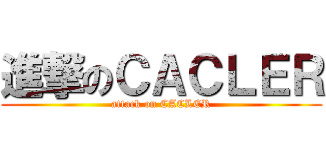 進撃のＣＡＣＬＥＲ (attack on CACLER)