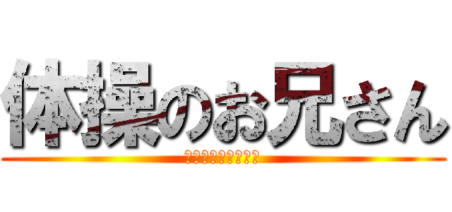 体操のお兄さん (ｊｈふぃおうｆ；」)
