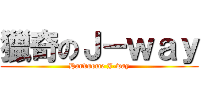 獵奇のＪ－ｗａｙ (Handsome J-way)