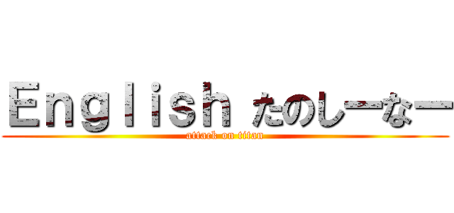 Ｅｎｇｌｉｓｈ たのしーなー (attack on titan)