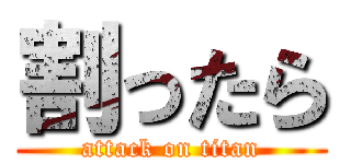 割ったら (attack on titan)