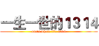 一生一世的１３１４ (one's whole life 1314)