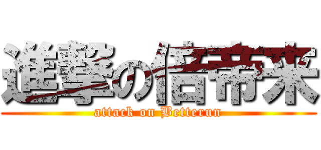 進撃の倍帝来 (attack on Betterun)