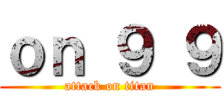 ｏｎ ９ ９ (attack on titan)