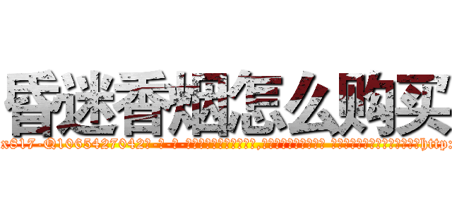 昏迷香烟怎么购买 (昏迷香烟怎么购买【电-话151x68344x817-Q1065427042元-吉-药-业】我们做的是长期生意,靠的是老客户长期支持 昏迷香烟怎么购买在发表了一篇http://sngk.net/VhKc2Z

参考消息网我们做的是长期生意,靠的是老客户长期支持也许我们早该意识到，就连鲍勃·霍斯金斯（金球奖戏剧类电影男主角 
)