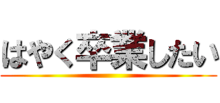 はやく卒業したい ()