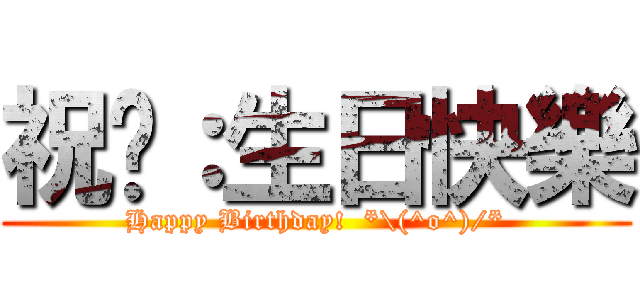 祝你：生日快樂 (Happy Birthday!  *\\(^o^)/*)