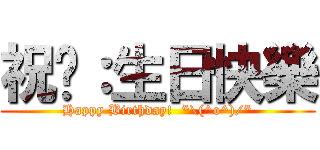 祝你：生日快樂 (Happy Birthday!  *\\(^o^)/*)