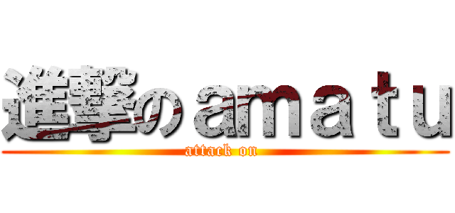 進撃のａｍａｔｕ (attack on )