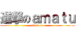 進撃のａｍａｔｕ (attack on )