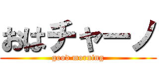 おはチャーノ (good morning)